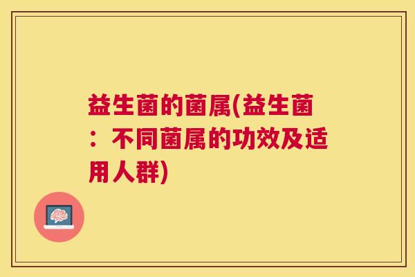 益生菌的菌属(益生菌：不同菌属的功效及适用人群)