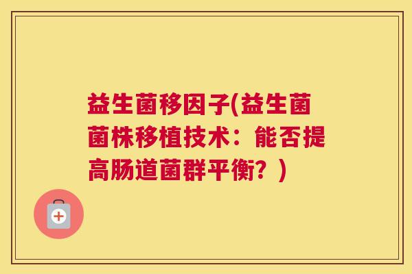 益生菌移因子(益生菌菌株移植技术：能否提高肠道菌群平衡？)