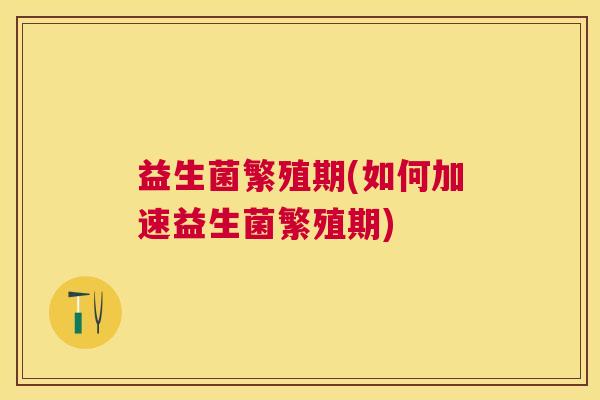 益生菌繁殖期(如何加速益生菌繁殖期)