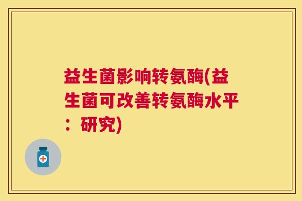 益生菌影响转氨酶(益生菌可改善转氨酶水平：研究)