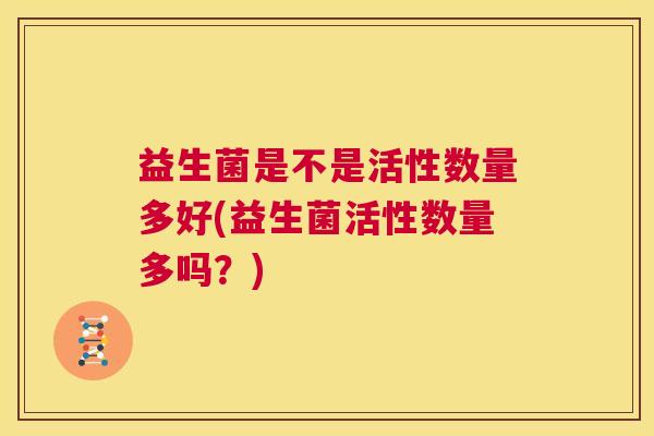 益生菌是不是活性数量多好(益生菌活性数量多吗？)