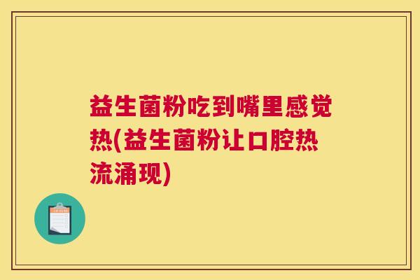 益生菌粉吃到嘴里感觉热(益生菌粉让口腔热流涌现)