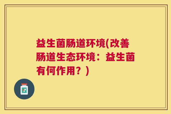 益生菌肠道环境(改善肠道生态环境：益生菌有何作用？)