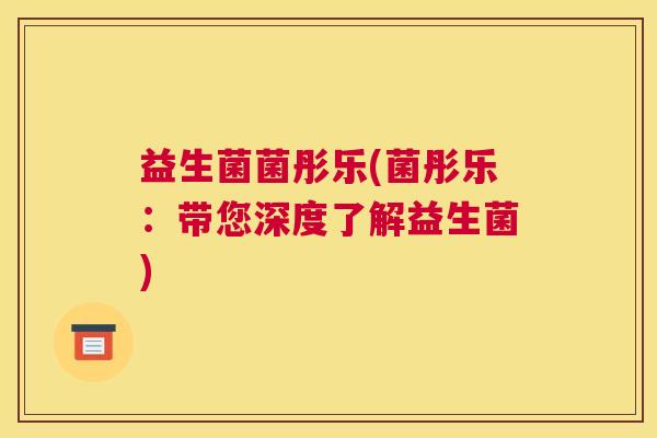 益生菌菌彤乐(菌彤乐：带您深度了解益生菌)