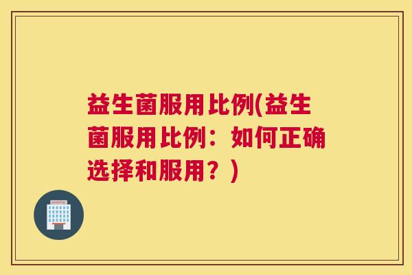 益生菌服用比例(益生菌服用比例：如何正确选择和服用？)