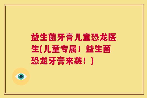 益生菌牙膏儿童恐龙医生(儿童专属！益生菌恐龙牙膏来袭！)