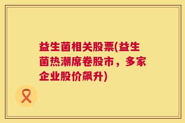 益生菌相关股票(益生菌热潮席卷股市，多家企业股价飙升)