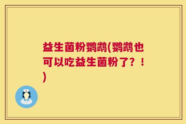益生菌粉鹦鹉(鹦鹉也可以吃益生菌粉了?!) 益生菌粉鹦鹉(鹦鹉也可以吃益生菌粉了?!)