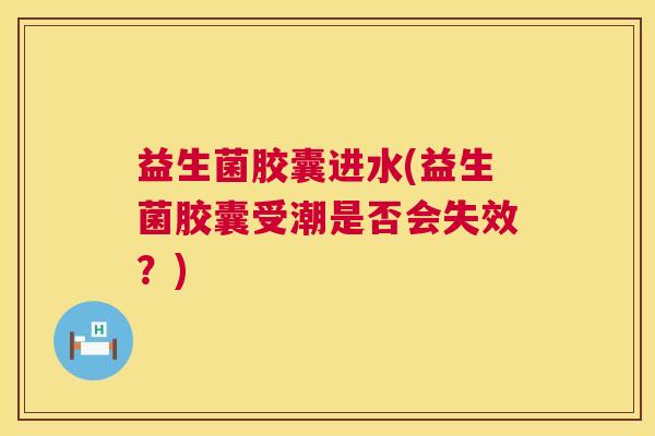 益生菌胶囊进水(益生菌胶囊受潮是否会失效？)