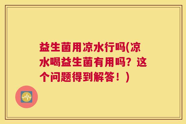 益生菌用凉水行吗(凉水喝益生菌有用吗？这个问题得到解答！)