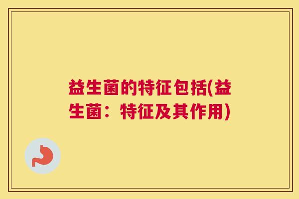 益生菌的特征包括(益生菌：特征及其作用)