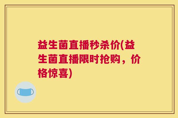 益生菌直播秒杀价(益生菌直播限时抢购，价格惊喜)