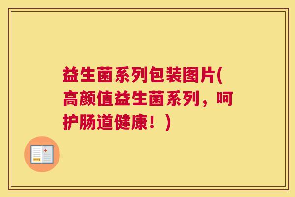益生菌系列包装图片(高颜值益生菌系列，呵护肠道健康！)
