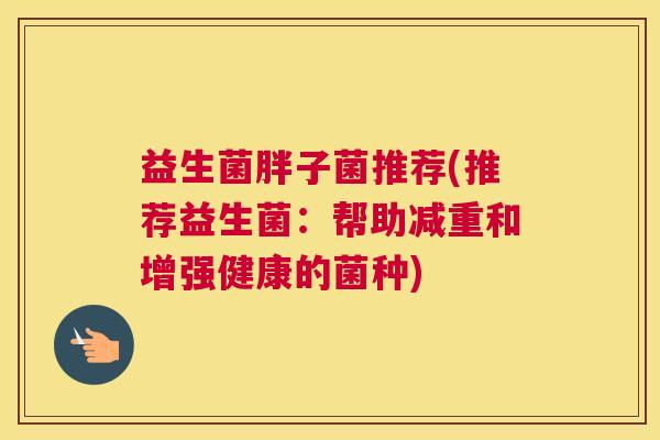 益生菌胖子菌推荐(推荐益生菌：帮助减重和增强健康的菌种)