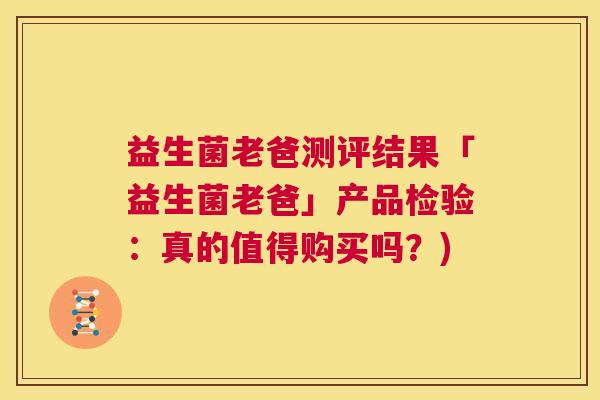 益生菌老爸测评结果「益生菌老爸」产品检验：真的值得购买吗？)