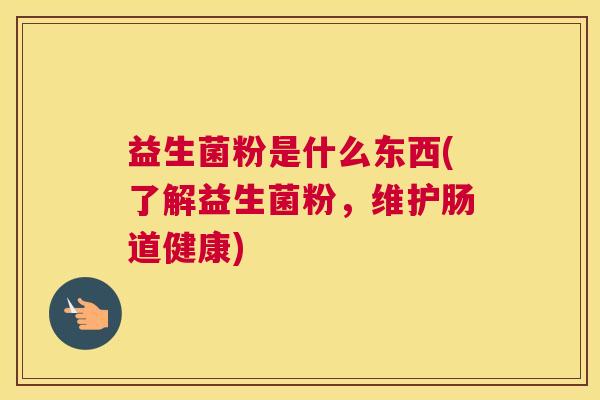 益生菌粉是什么东西(了解益生菌粉，维护肠道健康)