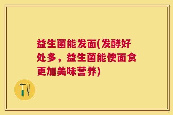 益生菌能发面(发酵好处多，益生菌能使面食更加美味营养)