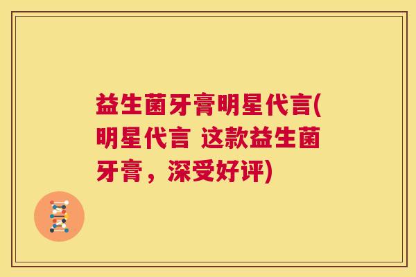 益生菌牙膏明星代言(明星代言 这款益生菌牙膏，深受好评)