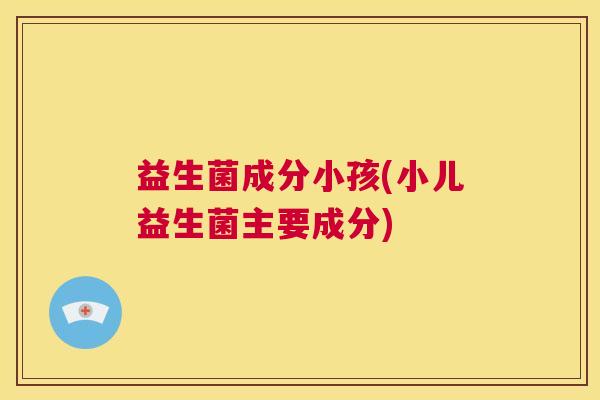益生菌成分小孩(小儿益生菌主要成分)