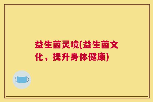 益生菌灵境(益生菌文化，提升身体健康)