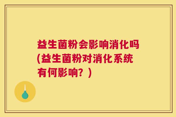 益生菌粉会影响消化吗(益生菌粉对消化系统有何影响？)