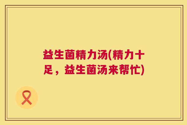 益生菌精力汤(精力十足，益生菌汤来帮忙)