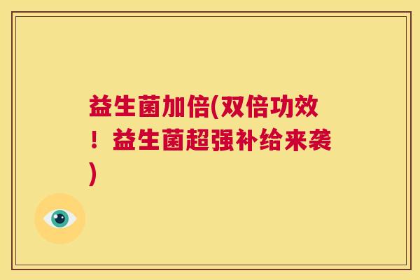 益生菌加倍(双倍功效！益生菌超强补给来袭)