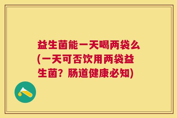 益生菌能一天喝两袋么(一天可否饮用两袋益生菌？肠道健康必知)