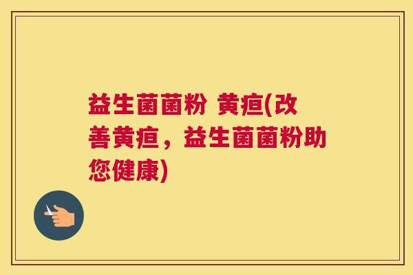 益生菌菌粉 黄疸(改善黄疸，益生菌菌粉助您健康)
