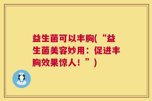 益生菌可以丰胸(“益生菌美容妙用：促进丰胸效果惊人！”)