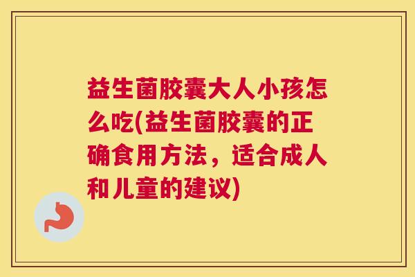 益生菌胶囊大人小孩怎么吃(益生菌胶囊的正确食用方法，适合成人和儿童的建议)