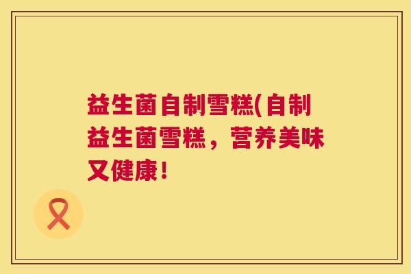 益生菌自制雪糕(自制益生菌雪糕，营养美味又健康！