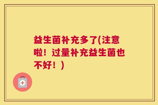 益生菌补充多了(注意啦！过量补充益生菌也不好！)
