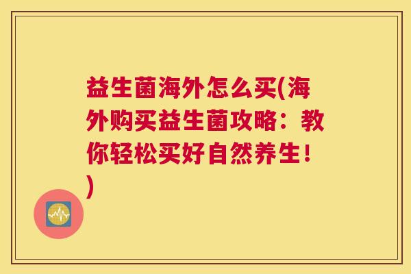 益生菌海外怎么买(海外购买益生菌攻略：教你轻松买好自然养生！)