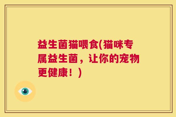 益生菌猫喂食(猫咪专属益生菌，让你的宠物更健康！)