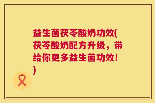 益生菌茯苓酸奶功效(茯苓酸奶配方升级，带给你更多益生菌功效！)