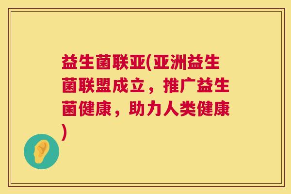 益生菌联亚(亚洲益生菌联盟成立，推广益生菌健康，助力人类健康)