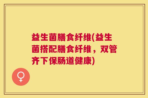 益生菌膳食纤维(益生菌搭配膳食纤维，双管齐下保肠道健康)