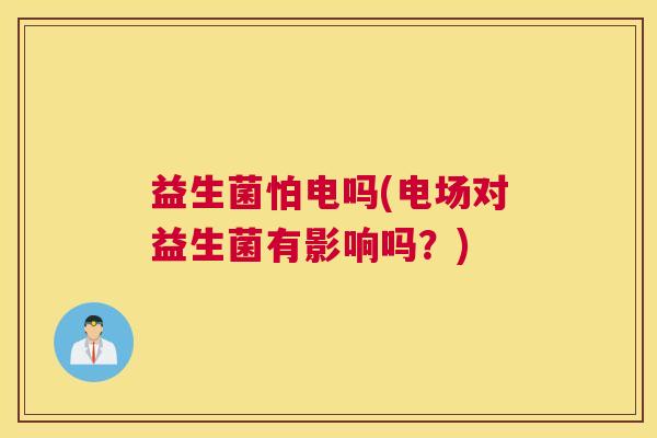 益生菌怕电吗(电场对益生菌有影响吗？)