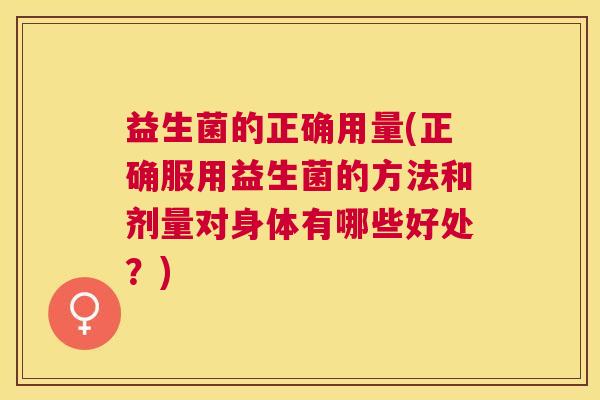 益生菌的正确用量(正确服用益生菌的方法和剂量对身体有哪些好处？)