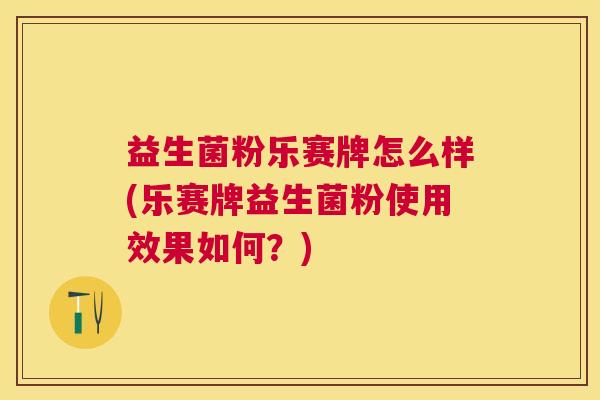 益生菌粉乐赛牌怎么样(乐赛牌益生菌粉使用效果如何？)