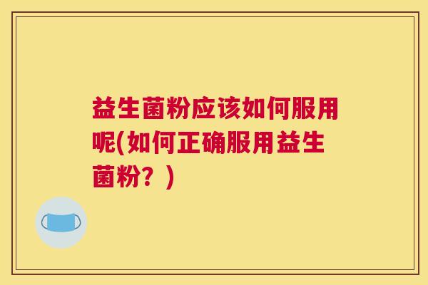 益生菌粉应该如何服用呢(如何正确服用益生菌粉？)