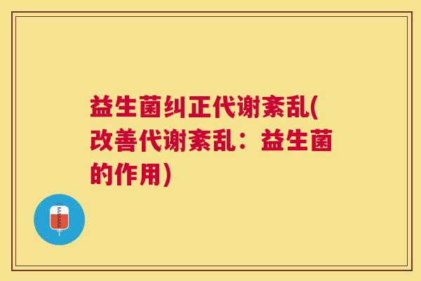 益生菌纠正代谢紊乱(改善代谢紊乱：益生菌的作用)