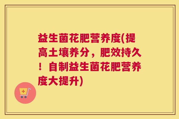 益生菌花肥营养度(提高土壤养分，肥效持久！自制益生菌花肥营养度大提升)