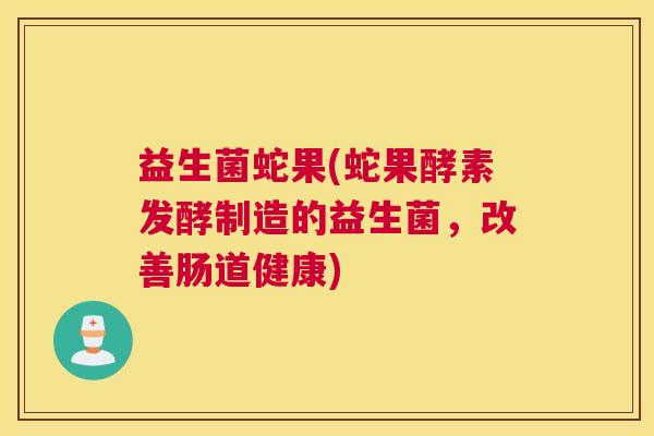 益生菌蛇果(蛇果酵素发酵制造的益生菌，改善肠道健康)
