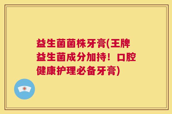 益生菌菌株牙膏(王牌益生菌成分加持！口腔健康护理必备牙膏)