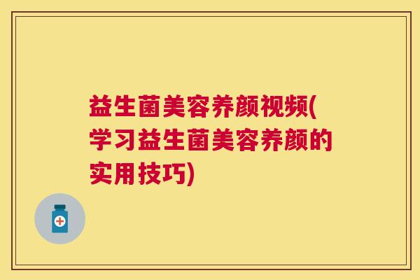 益生菌美容养颜视频(学习益生菌美容养颜的实用技巧)