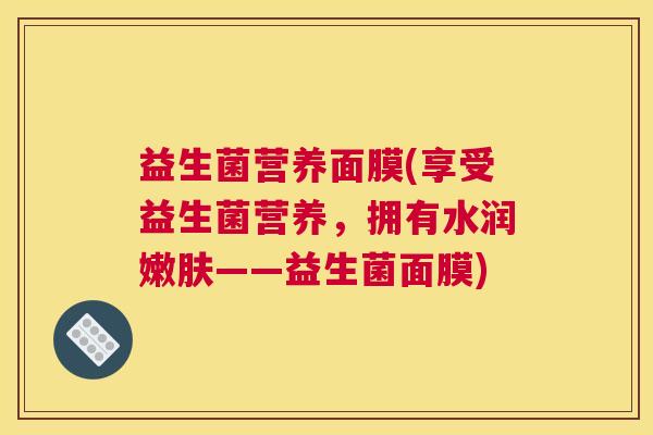 益生菌营养面膜(享受益生菌营养，拥有水润嫩肤——益生菌面膜)
