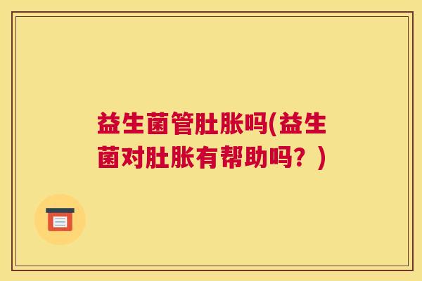 益生菌管肚胀吗(益生菌对肚胀有帮助吗？)