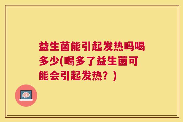 益生菌能引起发热吗喝多少(喝多了益生菌可能会引起发热？)